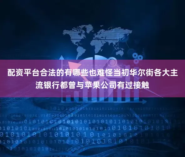 配资平台合法的有哪些也难怪当初华尔街各大主流银行都曾与苹果公司有过接触