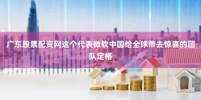 广东股票配资网这个代表微软中国给全球带去惊喜的团队定格