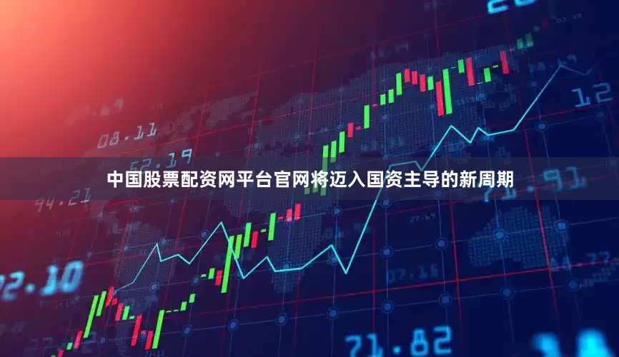 中国股票配资网平台官网将迈入国资主导的新周期