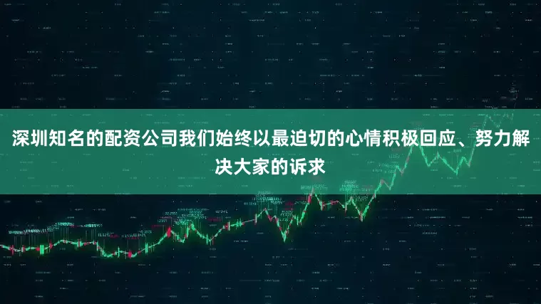 深圳知名的配资公司我们始终以最迫切的心情积极回应、努力解决大家的诉求