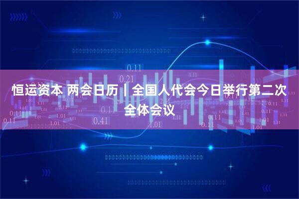 恒运资本 两会日历｜全国人代会今日举行第二次全体会议