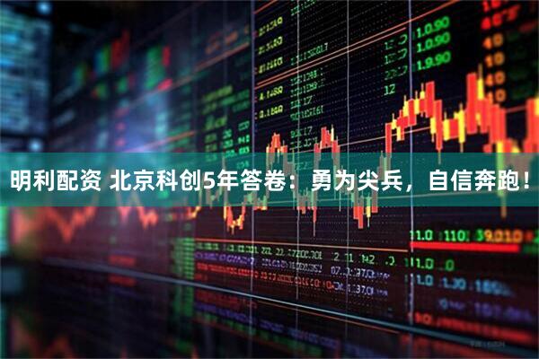 明利配资 北京科创5年答卷：勇为尖兵，自信奔跑！