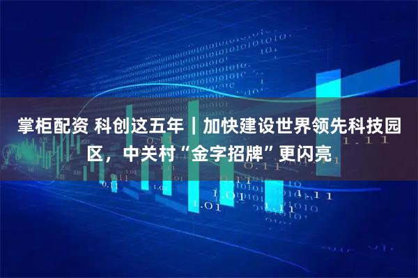 掌柜配资 科创这五年｜加快建设世界领先科技园区，中关村“金字招牌”更闪亮
