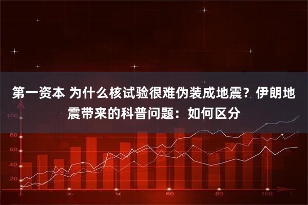 第一资本 为什么核试验很难伪装成地震？伊朗地震带来的科普问题：如何区分