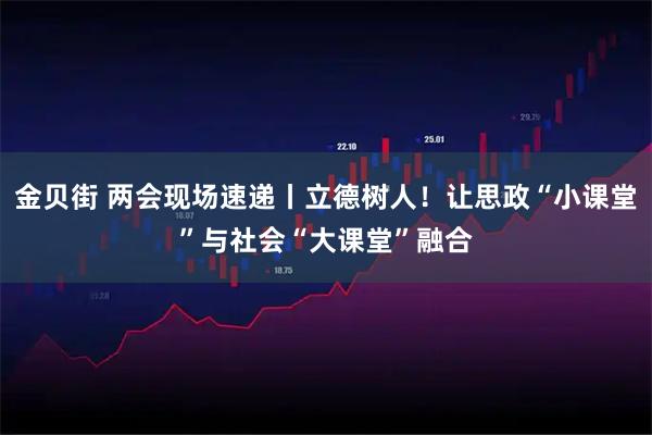 金贝街 两会现场速递丨立德树人！让思政“小课堂”与社会“大课堂”融合