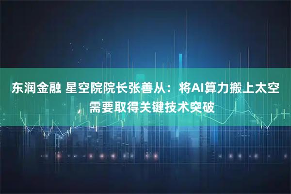 东润金融 星空院院长张善从：将AI算力搬上太空，需要取得关键技术突破