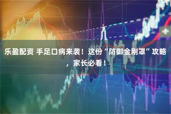 乐盈配资 手足口病来袭!这份“防御金刚罩”攻略,家长必看!