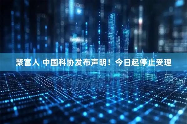 聚富人 中国科协发布声明!今日起停止受理