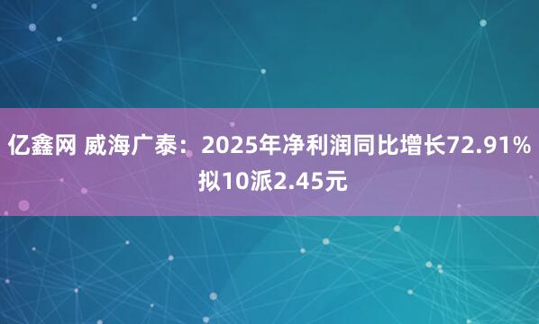 亿鑫网 威海广泰：2025年净利润同比增长72.91% 拟10派2.45元