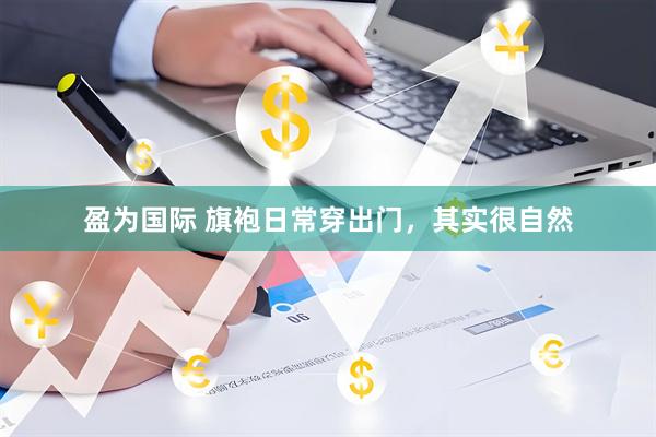 盈为国际 旗袍日常穿出门，其实很自然