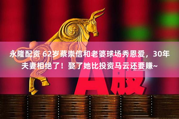 永隆配资 62岁蔡崇信和老婆球场秀恩爱，30年夫妻相绝了！娶了她比投资马云还要赚~