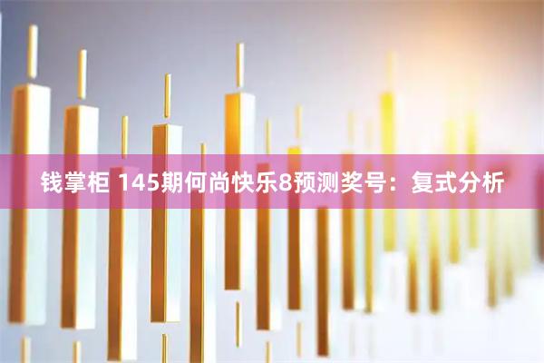钱掌柜 145期何尚快乐8预测奖号：复式分析