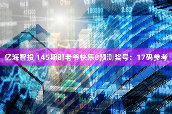 亿海智投 145期邵老爷快乐8预测奖号：17码参考
