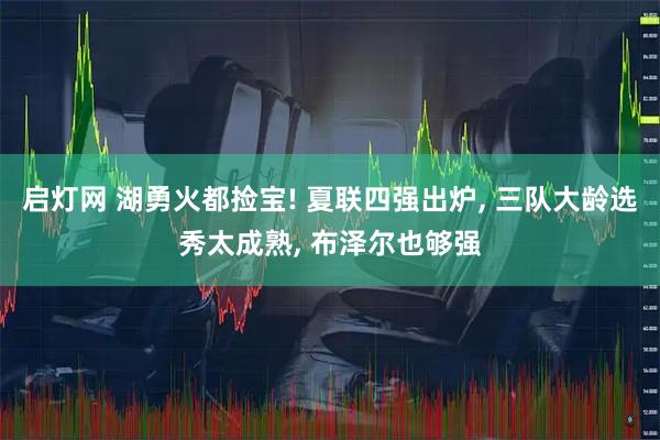 启灯网 湖勇火都捡宝! 夏联四强出炉, 三队大龄选秀太成熟, 布泽尔也够强