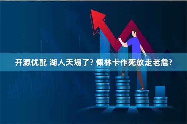 开源优配 湖人天塌了? 佩林卡作死放走老詹?