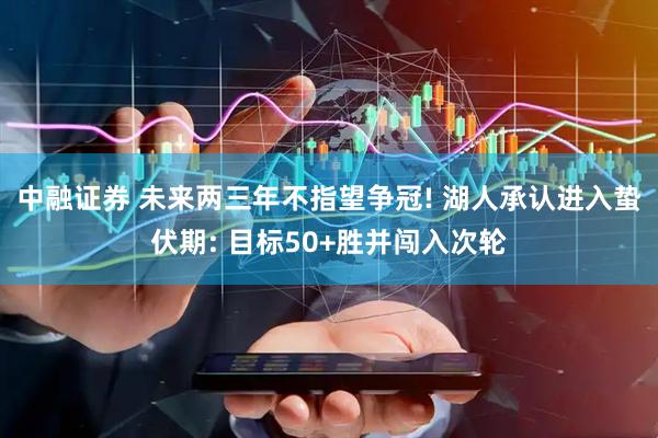 中融证券 未来两三年不指望争冠! 湖人承认进入蛰伏期: 目标50+胜并闯入次轮