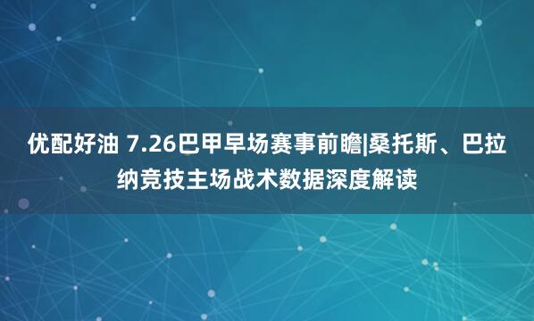 优配好油 7.26巴甲早场赛事前瞻|桑托斯、巴拉纳竞技主场战术数据深度解读