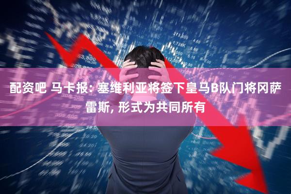 配资吧 马卡报: 塞维利亚将签下皇马B队门将冈萨雷斯, 形式为共同所有