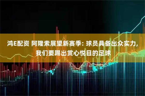 鸿E配资 阿隆索展望新赛季: 球员具备出众实力, 我们要踢出赏心悦目的足球