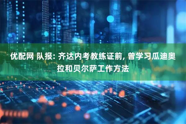 优配网 队报: 齐达内考教练证前, 曾学习瓜迪奥拉和贝尔萨工作方法
