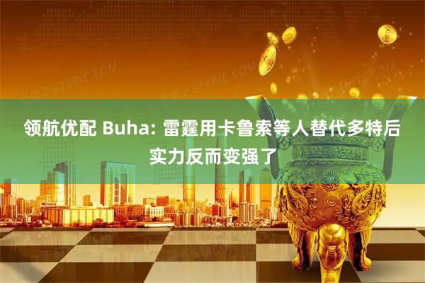 领航优配 Buha: 雷霆用卡鲁索等人替代多特后实力反而变强了