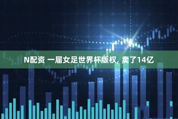 N配资 一届女足世界杯版权, 卖了14亿