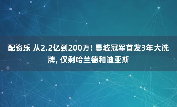 配资乐 从2.2亿到200万! 曼城冠军首发3年大洗牌, 仅剩哈兰德和迪亚斯