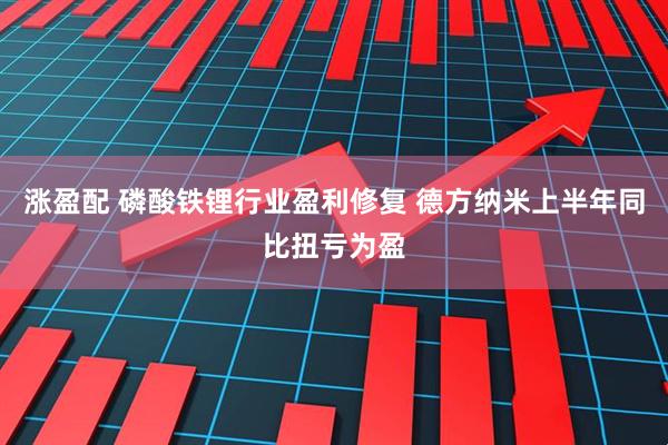 涨盈配 磷酸铁锂行业盈利修复 德方纳米上半年同比扭亏为盈