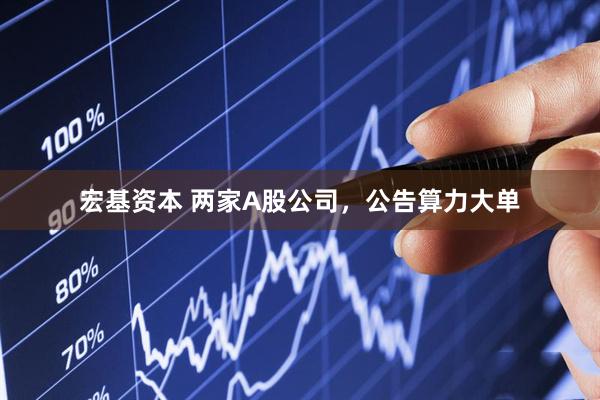 宏基资本 两家A股公司，公告算力大单