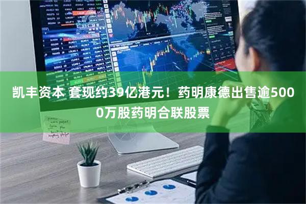 凯丰资本 套现约39亿港元！药明康德出售逾5000万股药明合联股票