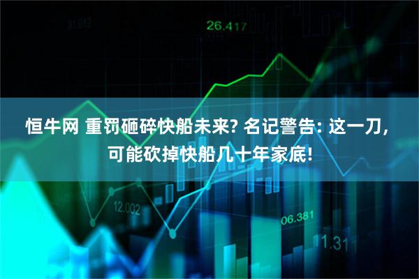 恒牛网 重罚砸碎快船未来? 名记警告: 这一刀, 可能砍掉快船几十年家底!