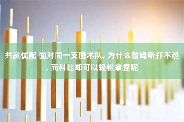 共赢优配 面对同一支魔术队, 为什么詹姆斯打不过, 而科比却可以轻松拿捏呢