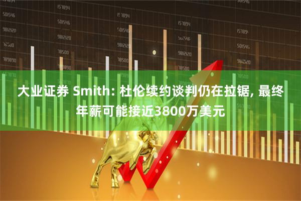 大业证券 Smith: 杜伦续约谈判仍在拉锯, 最终年薪可能接近3800万美元